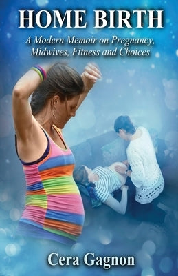 Home Birth: A Modern Memoir on Pregnancy, Midwives, Fitness and Choices by Gagnon, Cera
