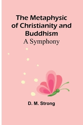 The Metaphysic of Christianity and Buddhism: A Symphony by Strong, D. M.