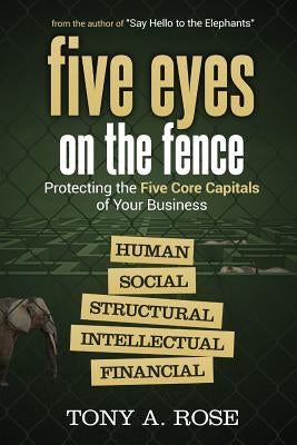 Five Eyes On the Fence: Protecting the Five Core Capitals of Your Business by Rose Tony a