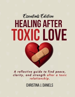 Healing After Toxic Love: A Reflective Guide To Find Peace, Clarity, And Strength After A Toxic Relationship by Daniels, Christina J.