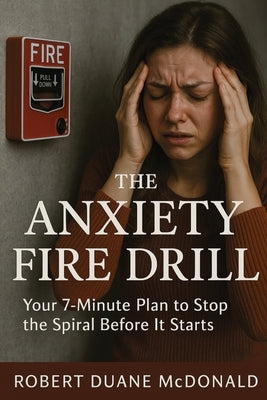 The Anxiety Fire Drill: Your 7-Minute Plan to Stop the Spiral Before It Starts by McDonald, Robert Duane