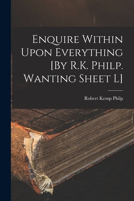 Enquire Within Upon Everything [By R.K. Philp. Wanting Sheet L] by Philp, Robert Kemp