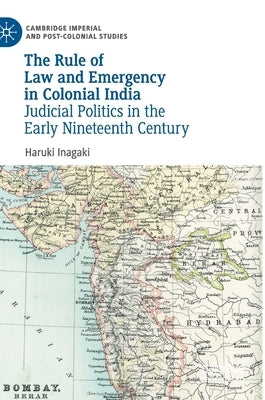 The Rule of Law and Emergency in Colonial India: Judicial Politics in the Early Nineteenth Century by Inagaki, Haruki