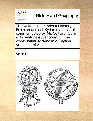 The White Bull, an Oriental History. from an Ancient Syrian Manuscript, Communicated by Mr. Voltaire. Cum Notis Editoris Et Variorum: ... the Whole Fa by Voltaire