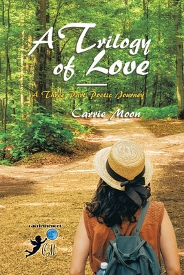 A Trilogy of Love - a Three Part Poetic Journey by Moon, Carrie