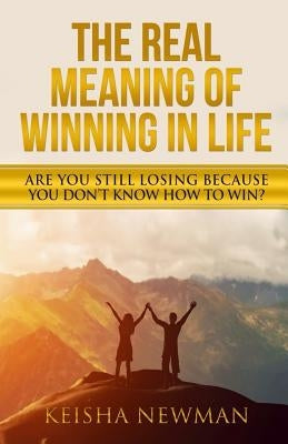 The Real Meaning Of Winning In Life: Are you still losing because you don't know how to WIN? by Newman, Keisha