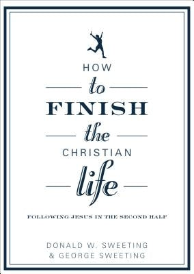 How to Finish the Christian Life: Following Jesus in the Second Half by Sweeting, George