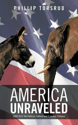 America Unraveled: 2008-2012 The Political, Cultural and Economic Collapse by Torsrud, Phillip