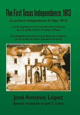 The First Texas Independence, 1813: (La Primera Independencia de Tejas, 1813) by Lopez, Jose Antonio