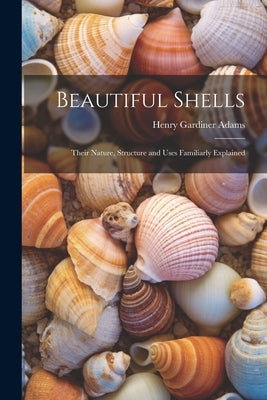 Beautiful Shells: Their Nature, Structure and Uses Familiarly Explained by Adams, Henry Gardiner