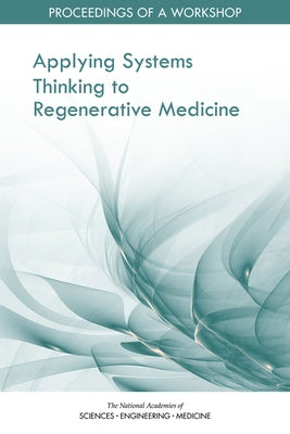 Applying Systems Thinking to Regenerative Medicine: Proceedings of a Workshop by National Academies of Sciences Engineeri