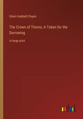 The Crown of Thorns; A Token for the Sorrowing: in large print by Chapin, Edwin Hubbell