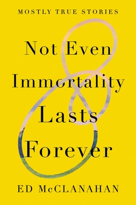 Not Even Immortality Lasts Forever: Mostly True Stories by McClanahan, Ed