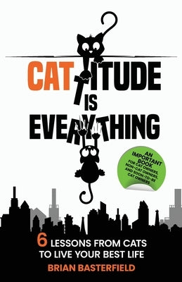 Cattitude Is Everything: 6 Lessons from Cats to Live Your Best Life by Basterfield, Brian