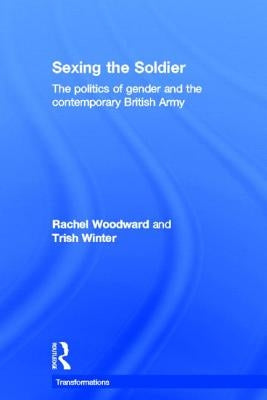 Sexing the Soldier: The Politics of Gender and the Contemporary British Army by Woodward, Rachel