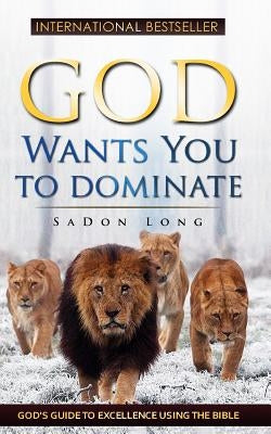 God Wants You To Dominate: God's Guide To Excellence Using The Bible by Long, Sadon L.