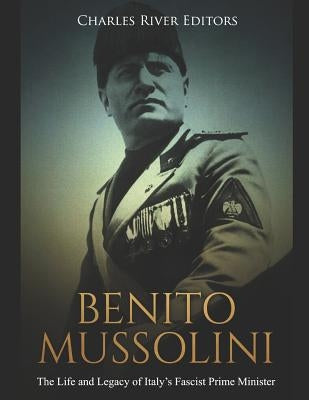 Benito Mussolini: The Life and Legacy of Italy's Fascist Prime Minister by Charles River Editors