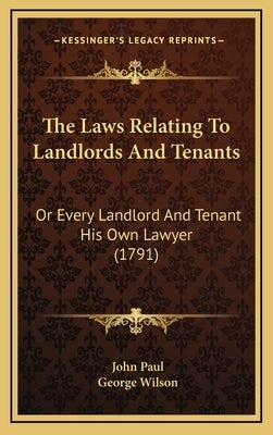 The Laws Relating To Landlords And Tenants: Or Every Landlord And Tenant His Own Lawyer (1791) by Paul, John