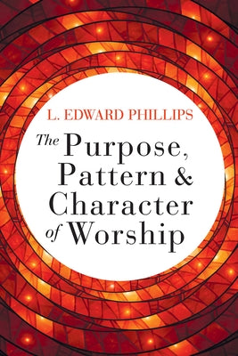 The Purpose, Pattern, and Character of Worship by Phillips, L. Edward
