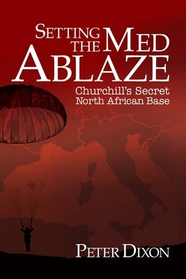 Setting the Med Ablaze: Churchill's Secret North African Base by Dixon, Peter