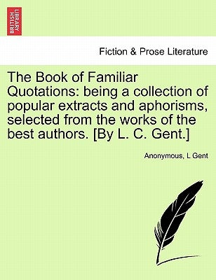 The Book of Familiar Quotations: Being a Collection of Popular Extracts and Aphorisms, Selected from the Works of the Best Authors. [By L. C. Gent.] by Anonymous