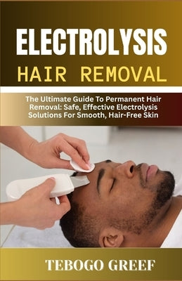 Electrolysis Hair Removal: The Ultimate Guide To Permanent Hair Removal: Safe, Effective Electrolysis Solutions For Smooth, Hair-Free Skin" by Greef, Tebogo