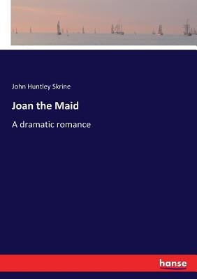 Joan the Maid: A dramatic romance by Skrine, John Huntley
