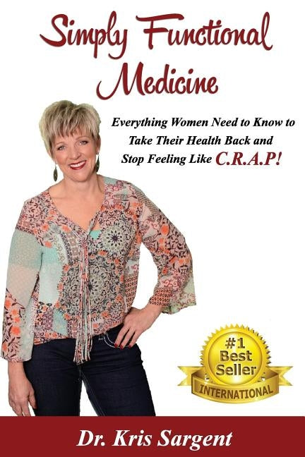 Simply Functional Medicine: Everything WOmen Need to Know to Take Their Health Back and Stop Feeling Like C.R.A.P! by Sargent, Kris