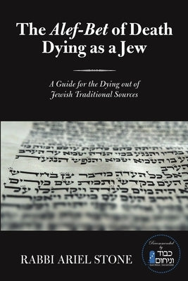 The Alef-Bet of Death Dying as a Jew: A Guide for the Dying out of Jewish Traditional Sources by Stone, Rabbi Ariel
