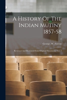 A History Of The Indian Mutiny 1857-58: Reviewed And Illustrated From Original Documents, Vol. 2; 2 by George W Forrest