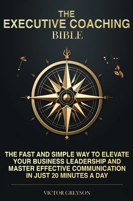 The Executive Coaching Bible: The Fast and Simple Way to Elevate Your Business Leadership And Master Effective Communication in Just 20 Minutes a Da by Greyson, Victor