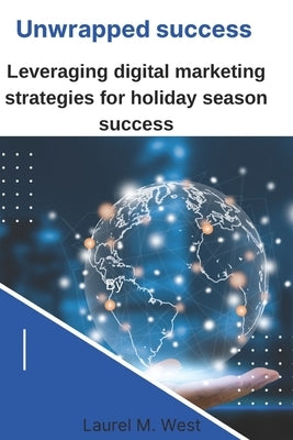 Unwrapped success: Leveraging digital marketing strategies for holiday season success by West, Laurel M.