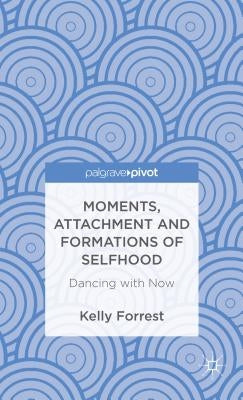 Moments, Attachment and Formations of Selfhood: Dancing with Now by Forrest, Kelly