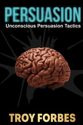 Persuasion: Unconscious Persuasion Tactics by Forbes, Troy