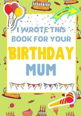 I Wrote This Book For Your Birthday Mum: The Perfect Birthday Gift For Kids to Create Their Very Own Book For Mum by Publishing Group, The Life Graduate