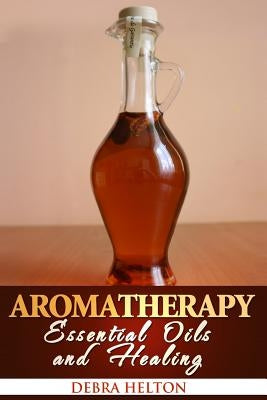 Aromatherapy: Essential Oils and Healing by Helton, Debra