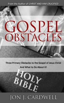 Gospel Obstacles: Three Primary Obstacles to the Gospel of Jesus Christ and What to Do About It! by Cardwell, Jon J.