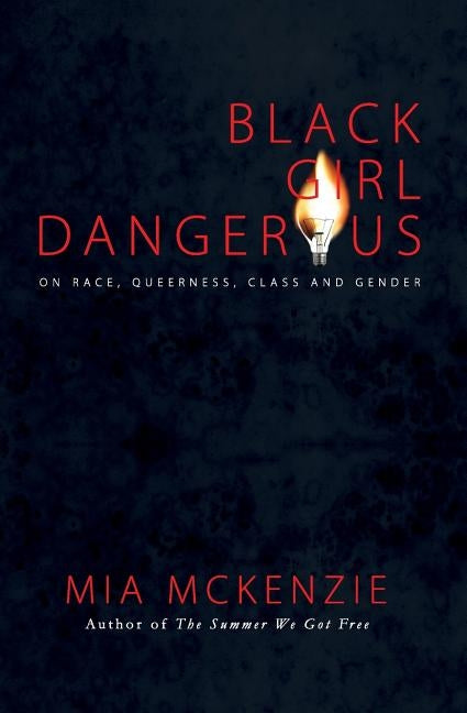 Black Girl Dangerous on Race, Queerness, Class and Gender by McKenzie, Mia