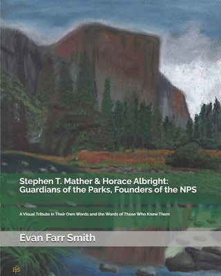 Stephen T. Mather & Horace Albright: Guardians of the Parks, Founders of the NPS: A Visual Tribute in Their Own Words and the Words of Those Who Knew by Smith, Evan Farr