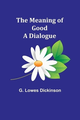 The Meaning of Good-A Dialogue by Lowes Dickinson, G.