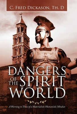Dangers of the Spirit World: A Warning to Those of a Materialistic Humanistic Mindset by Dickason Th D., C. Fred