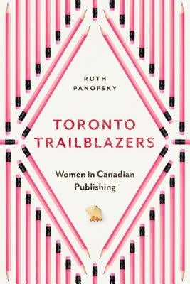 Toronto Trailblazers: Women in Canadian Publishing by Panofsky, Ruth