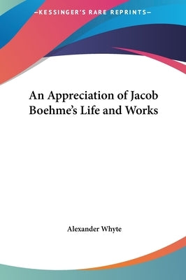 An Appreciation of Jacob Boehme's Life and Works by Whyte, Alexander