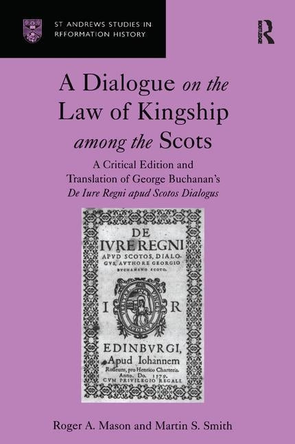A Dialogue on the Law of Kingship Among the Scots: A Critical Edition and Translation of George Buchanan's de Iure Regni Apud Scotos Dialogus by Mason, Roger A.