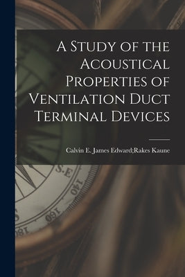 A Study of the Acoustical Properties of Ventilation Duct Terminal Devices by Kaune, James Edward Rakes Calvin E.