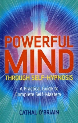 Powerful Mind Through Self-Hypnosis: A Practical Guide to Complete Self-Mastery by O'Brian, Cathal
