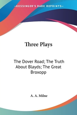Three Plays: The Dover Road; The Truth About Blayds; The Great Broxopp by Milne, A. A.