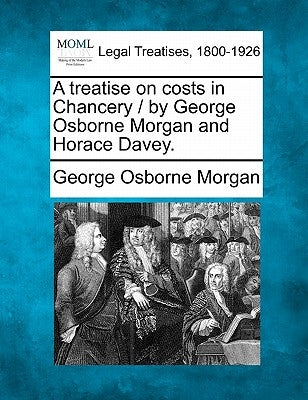 A treatise on costs in Chancery / by George Osborne Morgan and Horace Davey. by Morgan, George Osborne