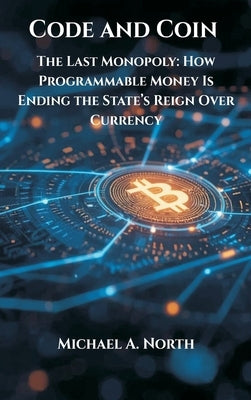 Code and Coin- The Last Monopoly: How Programmable Money Is Ending the State's Reign Over Currency by North, Michael A.