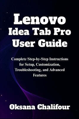 Lenovo Idea Tab Pro User Guide: Complete Step-by-Step Instructions for Setup, Customization, Troubleshooting, and Advanced Features by Chalifour, Oksana